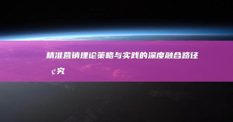 精准营销理论：策略与实践的深度融合路径探究