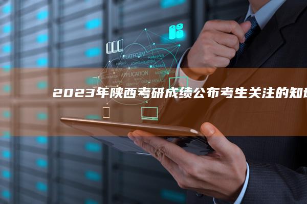 2023年陕西考研成绩公布：考生关注的知识点与时间安排